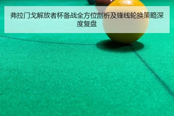 弗拉门戈解放者杯备战全方位剖析及锋线轮换策略深度复盘