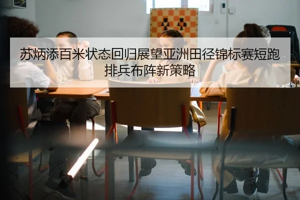 苏炳添百米状态回归展望亚洲田径锦标赛短跑排兵布阵新策略