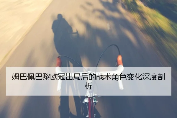 姆巴佩巴黎欧冠出局后的战术角色变化深度剖析