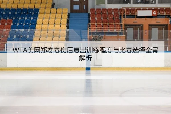 WTA美网郑赛赛伤后复出训练强度与比赛选择全景解析
